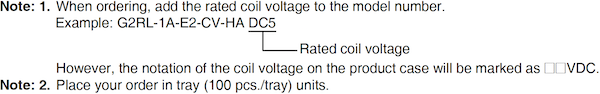 Note: 1. When ordering, add the rated coil voltage to the model number.Example: G2RL-1A-E2-CV-HA DC5 However, the notation of the coil voltage on the product case will be marked as □□VDC.Note: 2. Place your order in tray (100 pcs./tray) units.