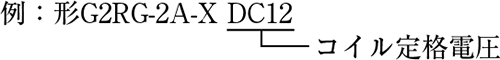例:形G2RG-2A-X DC12(コイル定格電圧)